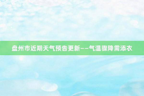 盘州市近期天气预告更新——气温骤降需添衣