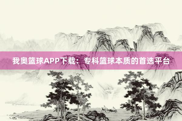 我奥篮球APP下载：专科篮球本质的首选平台